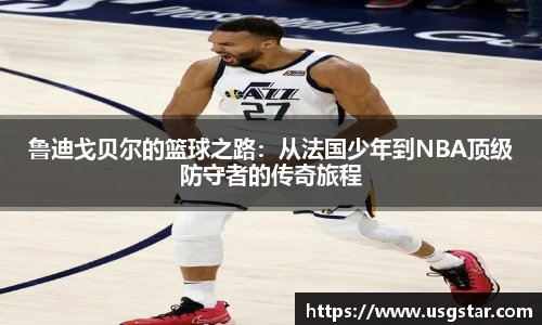 鲁迪戈贝尔的篮球之路：从法国少年到NBA顶级防守者的传奇旅程